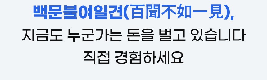 백문불여일견(百聞不如一見), 지금도 누군가는 돈을 벌고 있습니다 직접 경험하세요